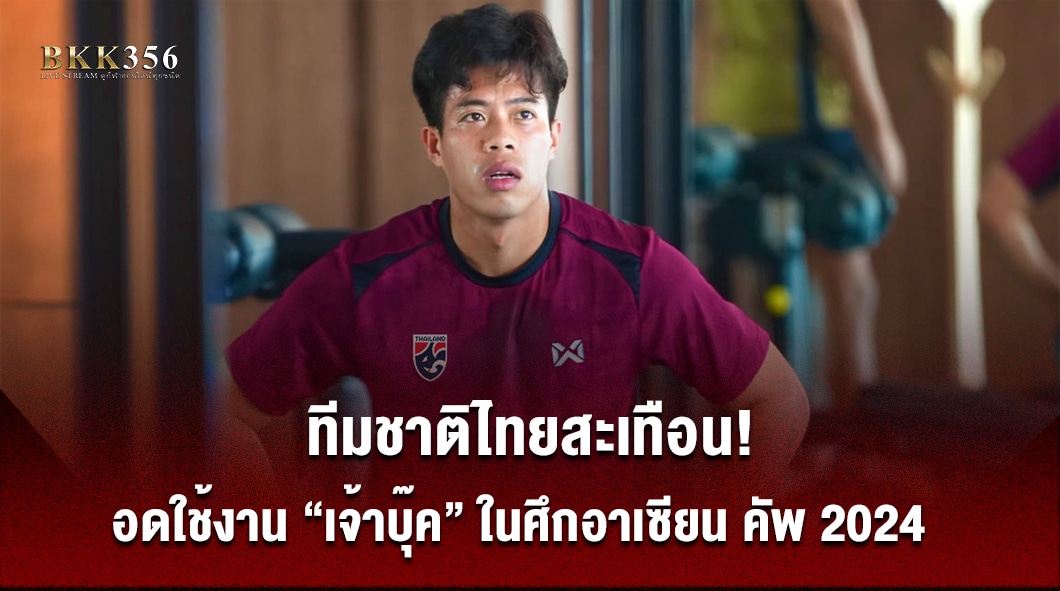 ทีมชาติไทยสะเทือน! อดใช้งาน “เจ้าบุ๊ค” ในศึกอาเซียน คัพ 2024